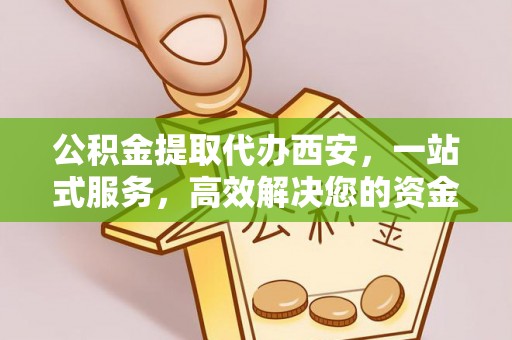 奉新公积金提取代办西安，一站式服务，高效解决您的资金需求