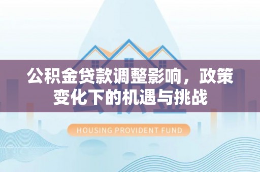 奉新公积金贷款调整影响，政策变化下的机遇与挑战
