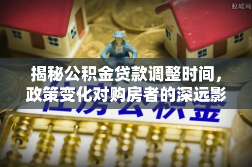 奉新揭秘公积金贷款调整时间，政策变化对购房者的深远影响