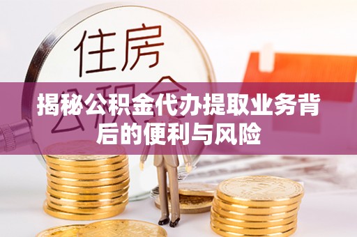 奉新揭秘公积金代办提取业务背后的便利与风险