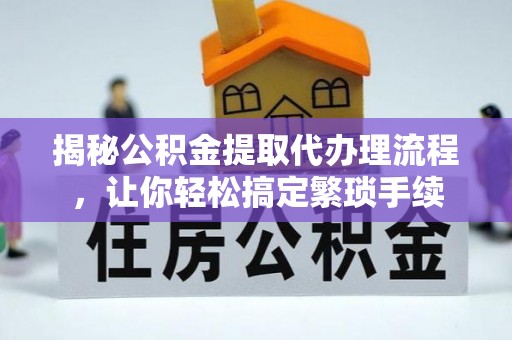 奉新揭秘公积金提取代办理流程，让你轻松搞定繁琐手续