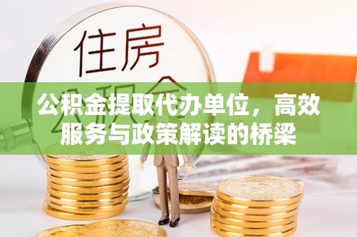 奉新公积金提取代办单位，高效服务与政策解读的桥梁