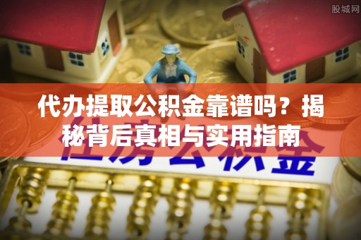 奉新代办提取公积金靠谱吗？揭秘背后真相与实用指南