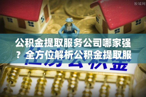 奉新公积金提取服务公司哪家强？全方位解析公积金提取服务公司的那些事儿