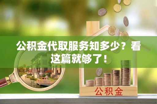 奉新公积金代取服务知多少？看这篇就够了！