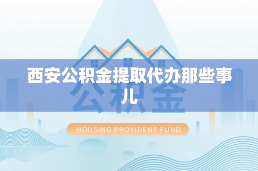 奉新西安公积金提取代办那些事儿