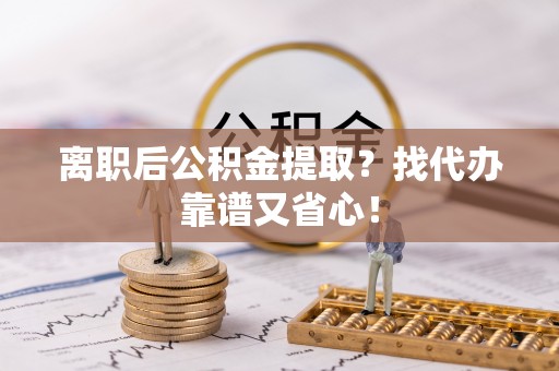 奉新离职后公积金提取？找代办靠谱又省心！