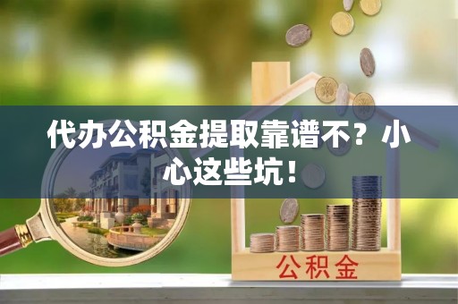 奉新代办公积金提取靠谱不？小心这些坑！