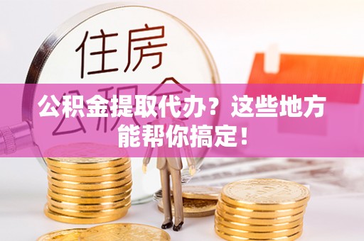 奉新公积金提取代办？这些地方能帮你搞定！