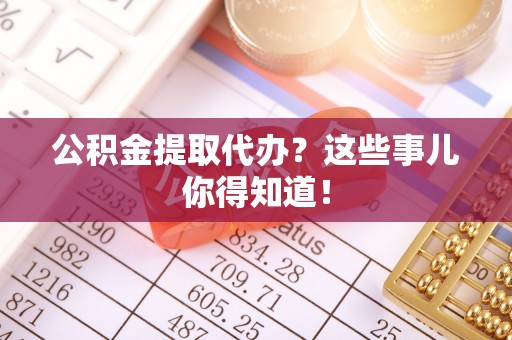 奉新公积金提取代办？这些事儿你得知道！