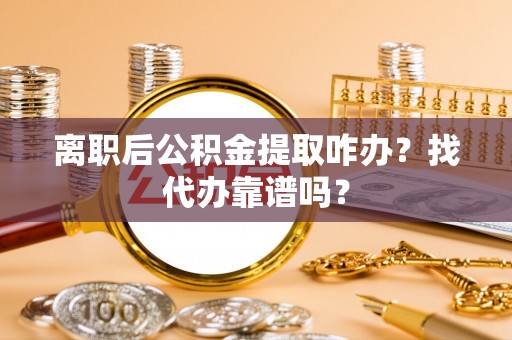 奉新离职后公积金提取咋办？找代办靠谱吗？