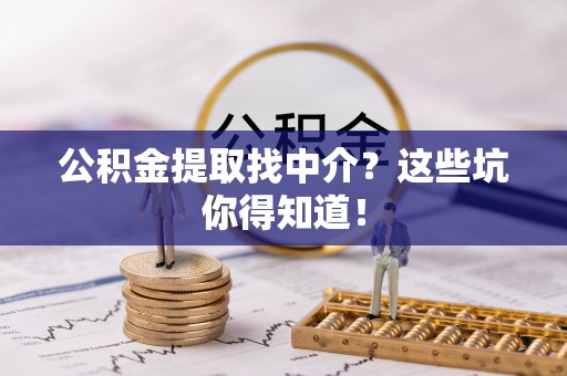 奉新公积金提取找中介？这些坑你得知道！