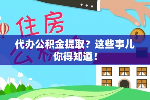 奉新代办公积金提取？这些事儿你得知道！