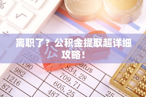 奉新离职了？公积金提取超详细攻略！