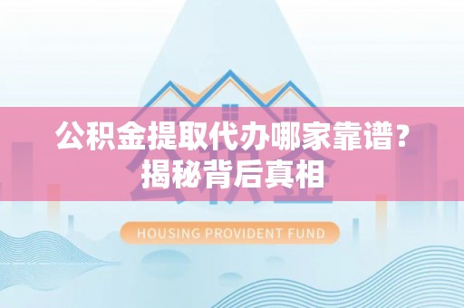 奉新公积金提取代办哪家靠谱？揭秘背后真相