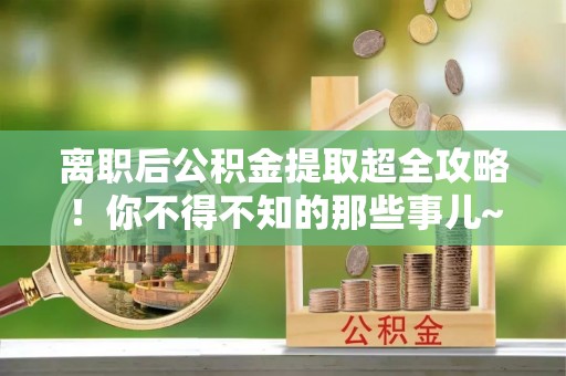 奉新离职后公积金提取超全攻略！你不得不知的那些事儿~