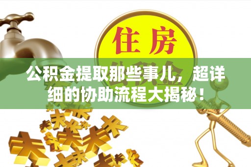 奉新公积金提取那些事儿，超详细的协助流程大揭秘！