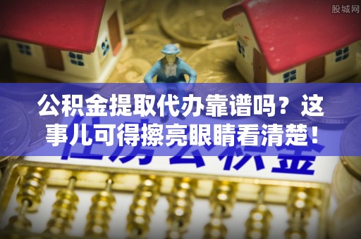 奉新公积金提取代办靠谱吗？这事儿可得擦亮眼睛看清楚！
