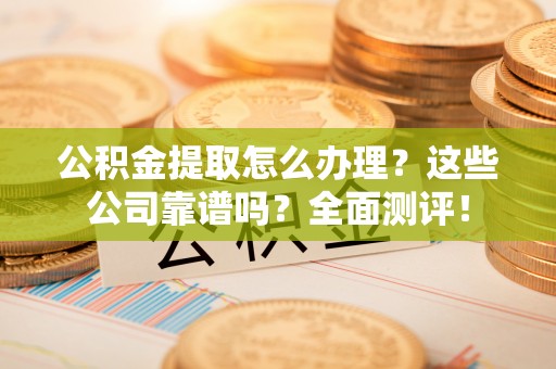 奉新公积金提取怎么办理？这些公司靠谱吗？全面测评！