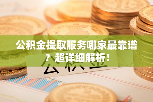 奉新公积金提取服务哪家最靠谱？超详细解析！