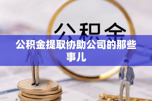 奉新公积金提取协助公司的那些事儿
