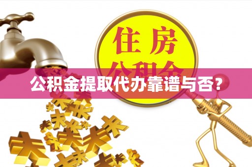 奉新公积金提取代办靠谱与否？