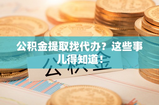 奉新公积金提取找代办？这些事儿得知道！