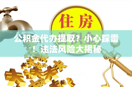 奉新公积金代办提取？小心踩雷！违法风险大揭秘