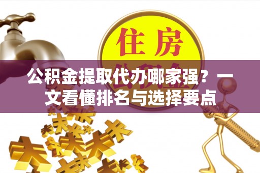 奉新公积金提取代办哪家强？一文看懂排名与选择要点