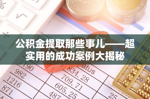 奉新公积金提取那些事儿——超实用的成功案例大揭秘