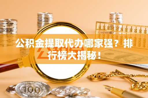 奉新公积金提取代办哪家强？排行榜大揭秘！