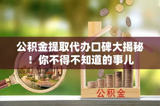 奉新公积金提取代办口碑大揭秘！你不得不知道的事儿