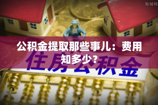 奉新公积金提取那些事儿：费用知多少？
