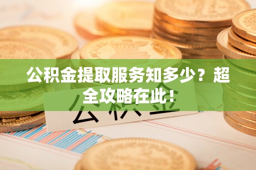 奉新公积金提取服务知多少？超全攻略在此！