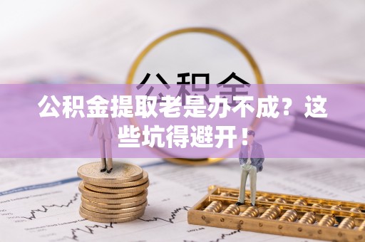 奉新公积金提取老是办不成？这些坑得避开！