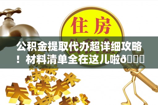 奉新公积金提取代办超详细攻略！材料清单全在这儿啦😎