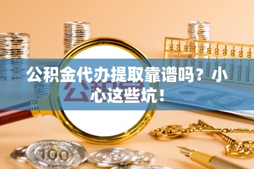 奉新公积金代办提取靠谱吗？小心这些坑！