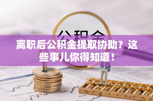 奉新离职后公积金提取协助？这些事儿你得知道！