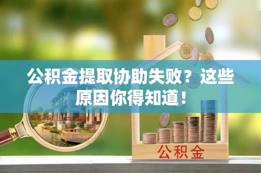 奉新公积金提取协助失败？这些原因你得知道！