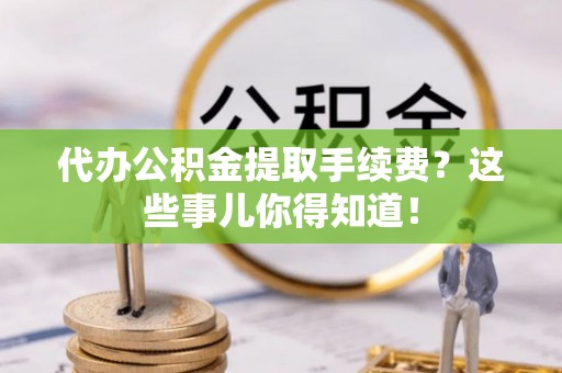 奉新代办公积金提取手续费？这些事儿你得知道！
