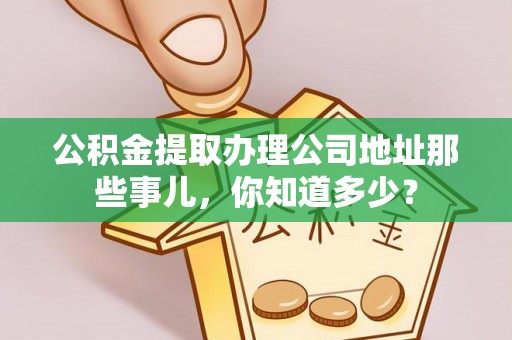 奉新公积金提取办理公司地址那些事儿，你知道多少？