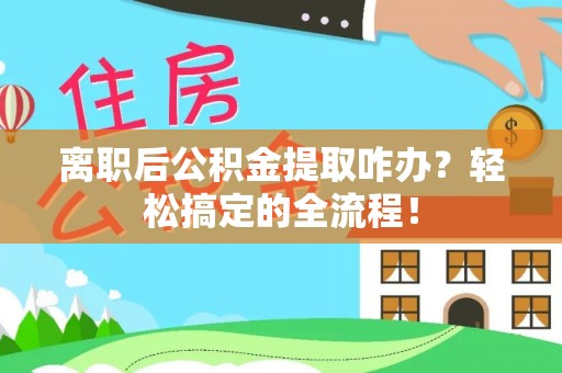 奉新离职后公积金提取咋办？轻松搞定的全流程！