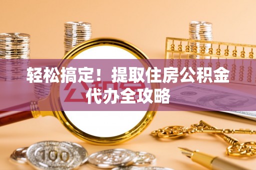 奉新轻松搞定！提取住房公积金代办全攻略