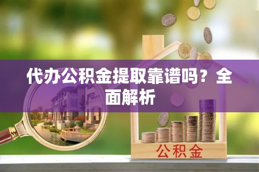 奉新代办公积金提取靠谱吗？全面解析