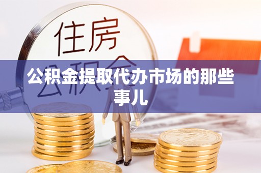 奉新公积金提取代办市场的那些事儿