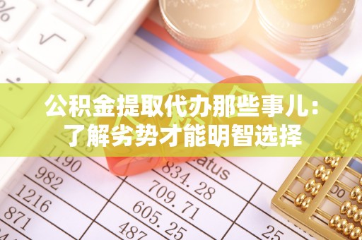 奉新公积金提取代办那些事儿：了解劣势才能明智选择