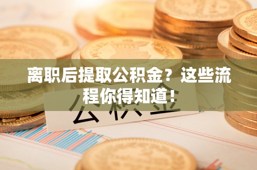 奉新离职后提取公积金？这些流程你得知道！