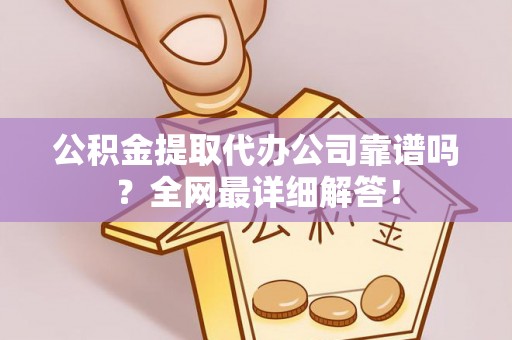 奉新公积金提取代办公司靠谱吗？全网最详细解答！