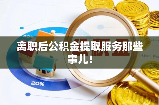 奉新离职后公积金提取服务那些事儿！