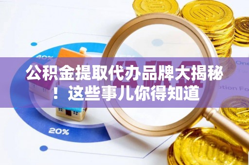 奉新公积金提取代办品牌大揭秘！这些事儿你得知道